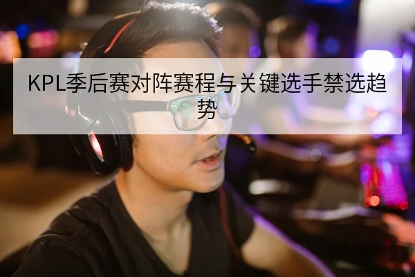 KPL季后赛对阵赛程与关键选手禁选趋势